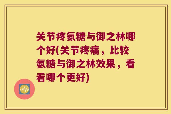 关节疼氨糖与御之林哪个好(关节,比较氨糖与御之林效果,看看哪个更好) 关节疼氨糖与御之林哪个好(关节,比较氨糖与御之林效果,看看哪个更好)