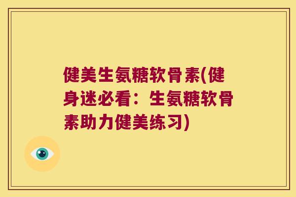 健美生氨糖软骨素(健身迷必看:生氨糖软骨素助力健美练习) 健美生氨糖软骨素(健身迷必看:生氨糖软骨素助力健美练习)