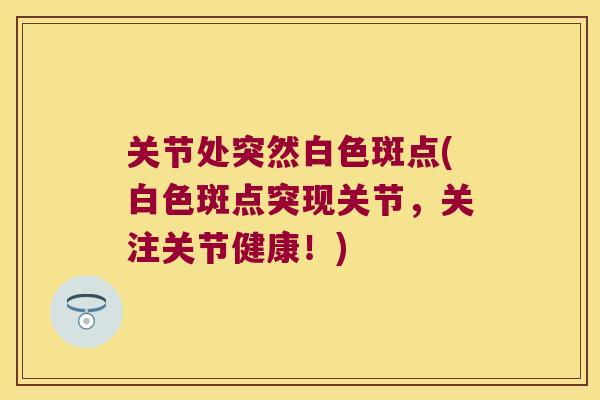 关节处突然白色斑点(白色斑点突现关节,关注关节健康!) 关节处突然白色斑点(白色斑点突现关节,关注关节健康!)