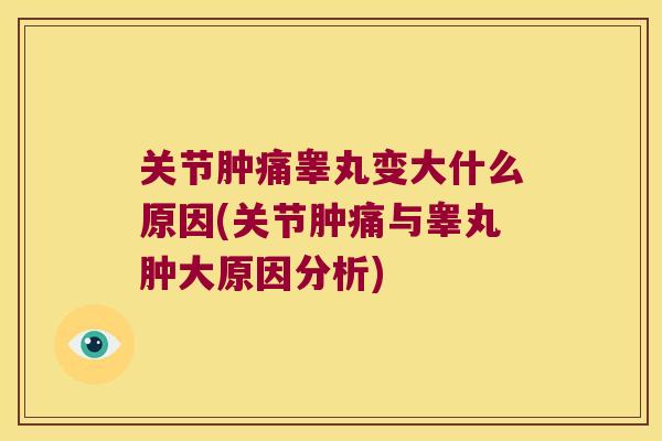 关节肿痛睾丸变大什么原因(关节肿痛与睾丸肿大原因分析)