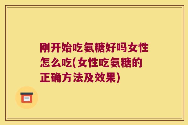 刚开始吃氨糖好吗女性怎么吃(女性吃氨糖的正确方法及效果) 刚开始吃氨糖好吗女性怎么吃(女性吃氨糖的正确方法及效果)