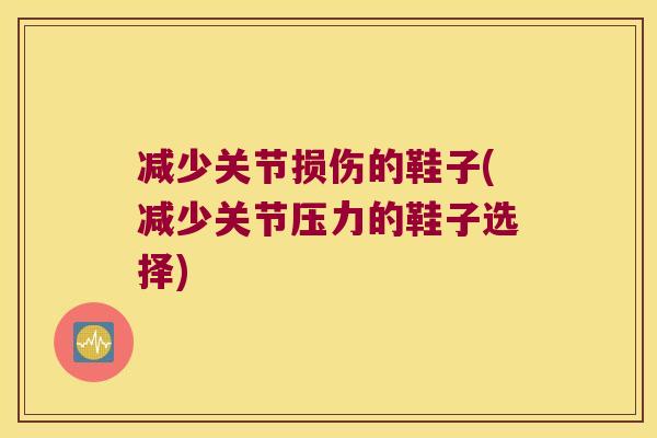 减少关节损伤的鞋子(减少关节压力的鞋子选择)