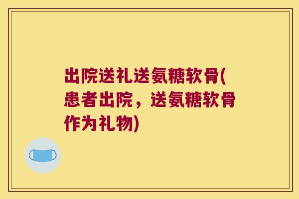 出院送礼送氨糖软骨(患者出院,送氨糖软骨作为礼物) 出院送礼送氨糖软骨(患者出院,送氨糖软骨作为礼物)