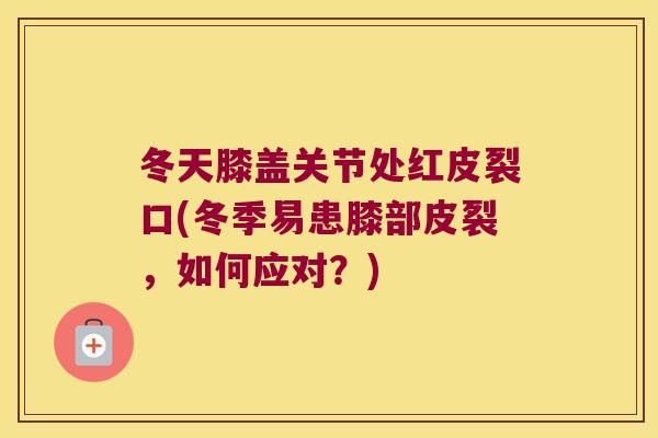 冬天膝盖关节处红皮裂口(冬季易患膝部皮裂，如何应对？)