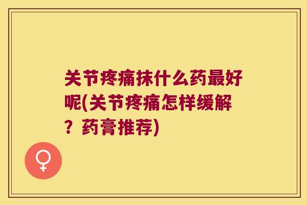 关节抹什么药好呢(关节怎样缓解?药膏推荐) 关节抹什么药好呢(关节怎样缓解?药膏推荐)
