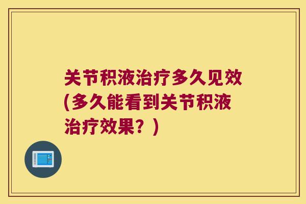关节积液多久见效(多久能看到关节积液效果?) 关节积液多久见效(多久能看到关节积液效果?)