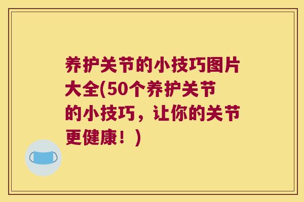 养护关节的小技巧图片大全(50个养护关节的小技巧，让你的关节更健康！)