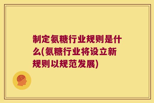 制定氨糖行业规则是什么(氨糖行业将设立新规则以规范发展)