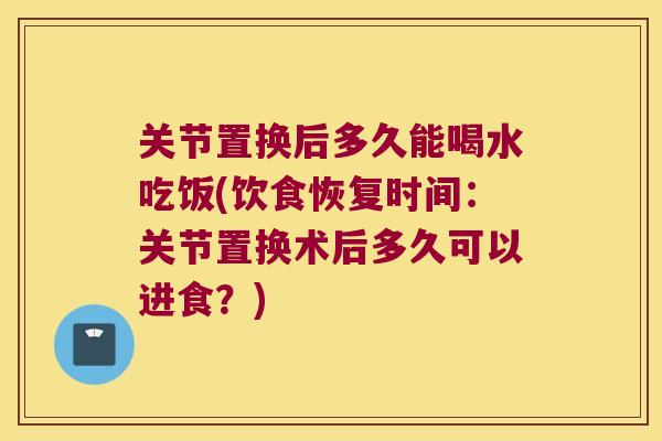 关节置换后多久能喝水吃饭(饮食恢复时间:关节置换术后多久可以进食?) 关节置换后多久能喝水吃饭(饮食恢复时间:关节置换术后多久可以进食?)