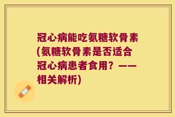 能吃氨糖软骨素(氨糖软骨素是否适合患者食用?——相关解析) 能吃氨糖软骨素(氨糖软骨素是否适合患者食用?——相关解析)
