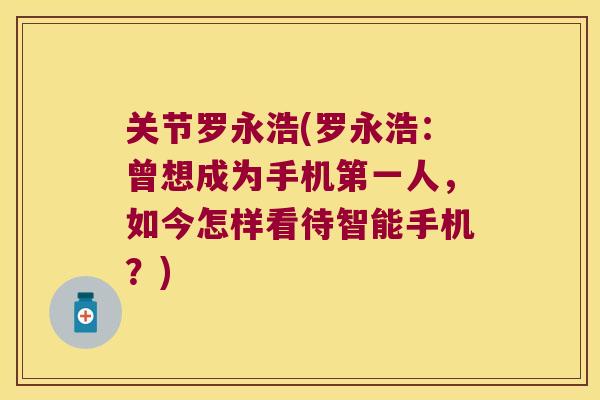 关节罗永浩(罗永浩：曾想成为手机第一人，如今怎样看待智能手机？)