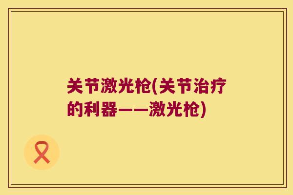 关节激光枪(关节的利器——激光枪) 关节激光枪(关节的利器——激光枪)