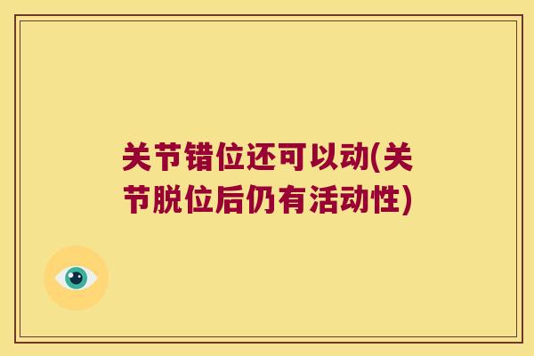 关节错位还可以动(关节脱位后仍有活动性) 关节错位还可以动(关节脱位后仍有活动性)