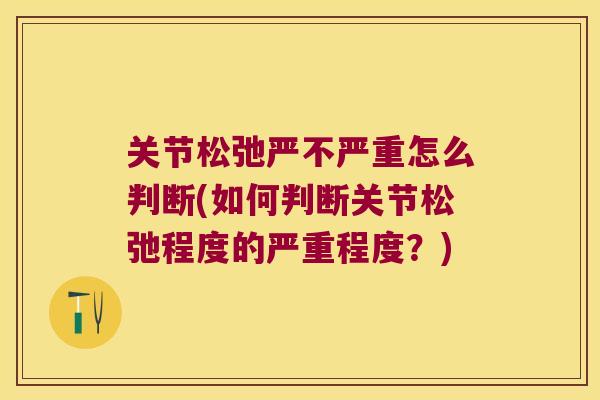 关节松弛严不严重怎么判断(如何判断关节松弛程度的严重程度?) 关节松弛严不严重怎么判断(如何判断关节松弛程度的严重程度?)