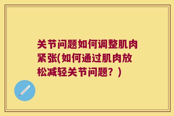 关节问题如何调整肌肉紧张(如何通过肌肉放松减轻关节问题?) 关节问题如何调整肌肉紧张(如何通过肌肉放松减轻关节问题?)