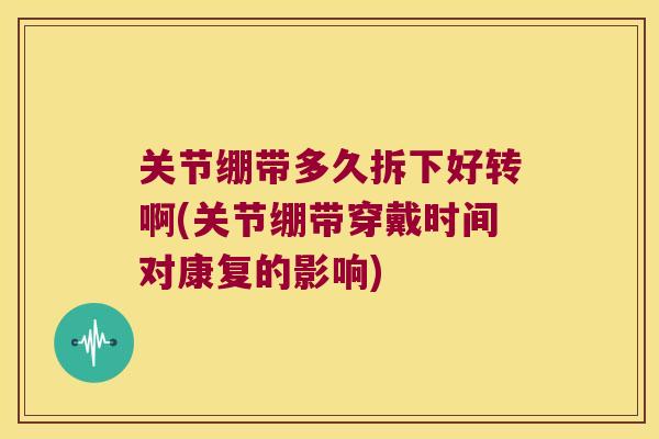 关节绷带多久拆下好转啊(关节绷带穿戴时间对康复的影响)