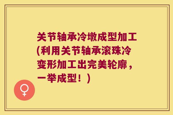 关节轴承冷墩成型加工(利用关节轴承滚珠冷变形加工出完美轮廓，一举成型！)