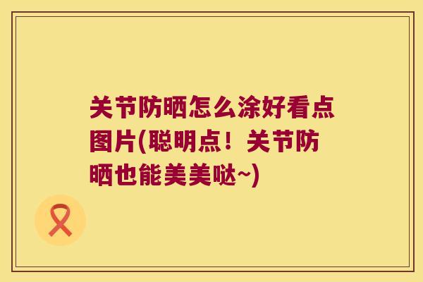 关节防晒怎么涂好看点图片(聪明点!关节防晒也能美美哒~) 关节防晒怎么涂好看点图片(聪明点!关节防晒也能美美哒~)