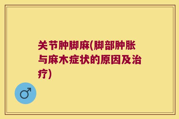 关节肿脚麻(脚部与麻木症状的原因及) 关节肿脚麻(脚部与麻木症状的原因及)