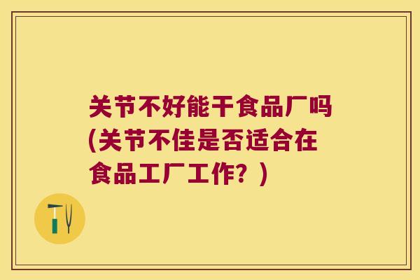 关节不好能干食品厂吗(关节不佳是否适合在食品工厂工作?) 关节不好能干食品厂吗(关节不佳是否适合在食品工厂工作?)