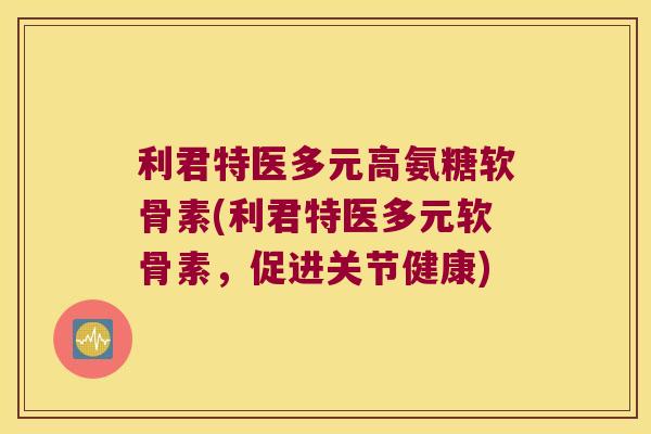 利君特医多元高氨糖软骨素(利君特医多元软骨素,促进关节健康) 利君特医多元高氨糖软骨素(利君特医多元软骨素,促进关节健康)