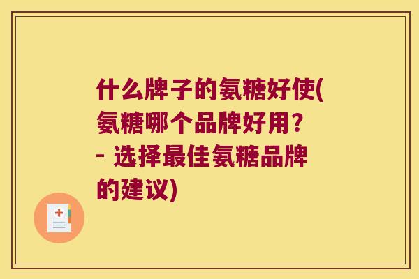 什么牌子的氨糖好使(氨糖哪个品牌好用？ - 选择佳氨糖品牌的建议)