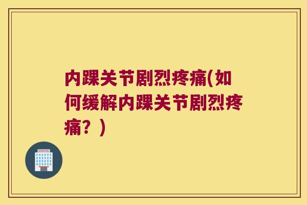 内踝关节剧烈(如何缓解内踝关节剧烈?) 内踝关节剧烈(如何缓解内踝关节剧烈?)
