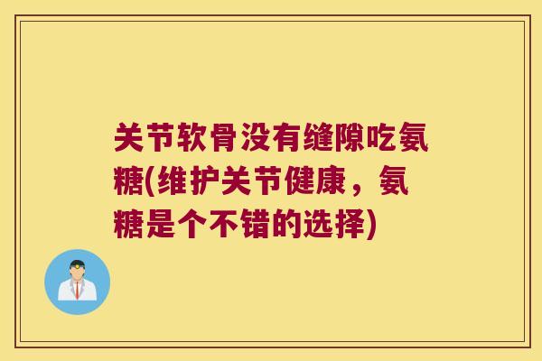 关节软骨没有缝隙吃氨糖(维护关节健康，氨糖是个不错的选择)