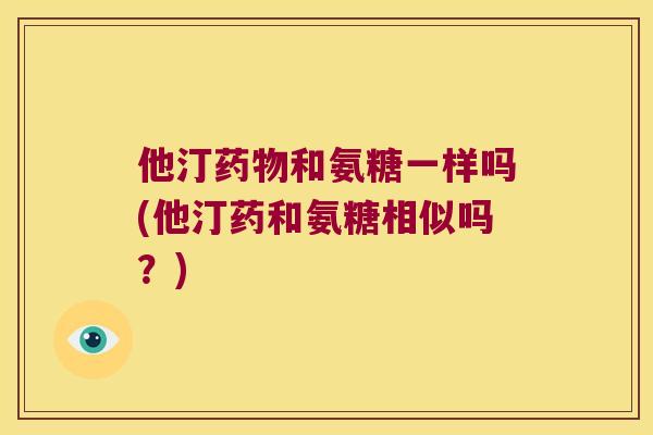 他汀和氨糖一样吗(他汀药和氨糖相似吗?) 他汀和氨糖一样吗(他汀药和氨糖相似吗?)