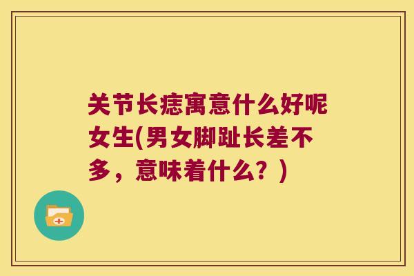 关节长痣寓意什么好呢女生(男女脚趾长差不多,意味着什么?) 关节长痣寓意什么好呢女生(男女脚趾长差不多,意味着什么?)