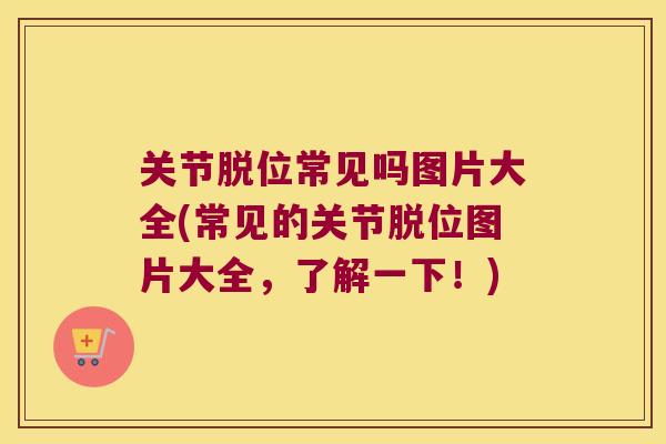 关节脱位常见吗图片大全(常见的关节脱位图片大全,了解一下!) 关节脱位常见吗图片大全(常见的关节脱位图片大全,了解一下!)