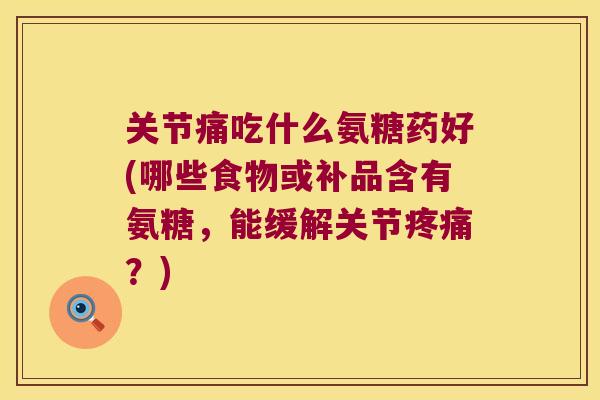 关节痛吃什么氨糖药好(哪些食物或补品含有氨糖，能缓解关节？)