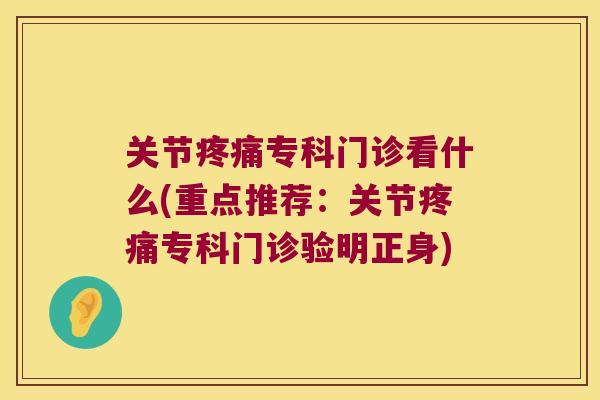 关节专科门诊看什么(重点推荐：关节专科门诊验明正身)