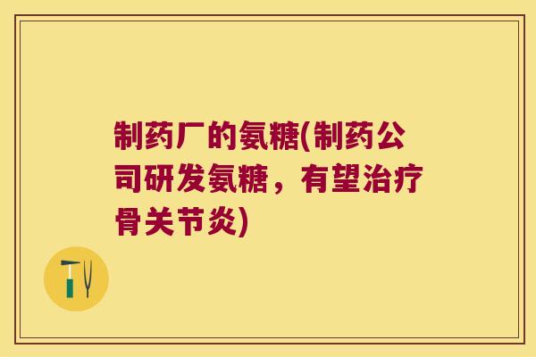 制药厂的氨糖(制药公司研发氨糖,有望骨) 制药厂的氨糖(制药公司研发氨糖,有望骨)
