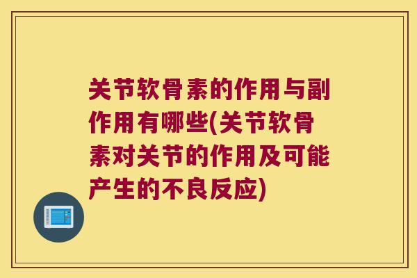 关节软骨素的作用与副作用有哪些(关节软骨素对关节的作用及可能产生的不良反应) 关节软骨素的作用与副作用有哪些(关节软骨素对关节的作用及可能产生的不良反应)