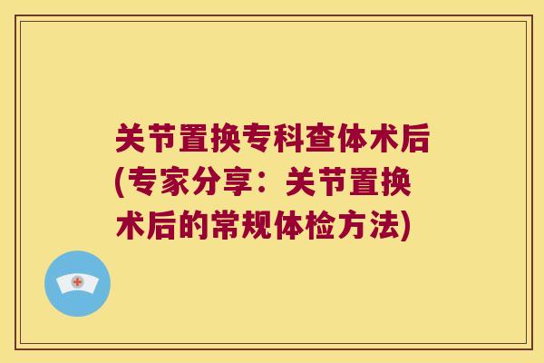 关节置换专科查体术后(专家分享:关节置换术后的常规体检方法) 关节置换专科查体术后(专家分享:关节置换术后的常规体检方法)