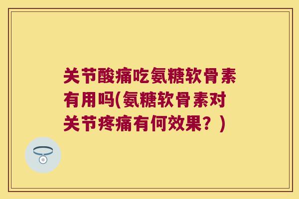 关节酸痛吃氨糖软骨素有用吗(氨糖软骨素对关节有何效果?) 关节酸痛吃氨糖软骨素有用吗(氨糖软骨素对关节有何效果?)