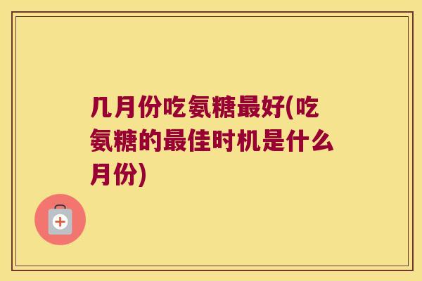 几月份吃氨糖好(吃氨糖的佳时机是什么月份)