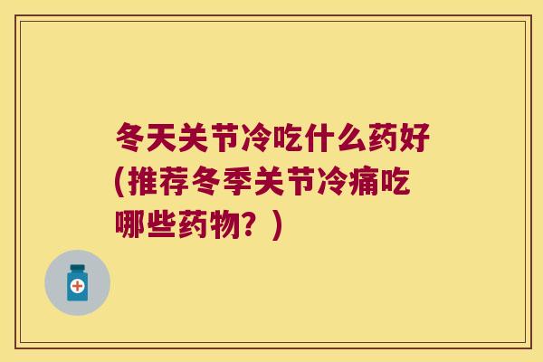 冬天关节冷吃什么药好(推荐冬季关节冷痛吃哪些？)