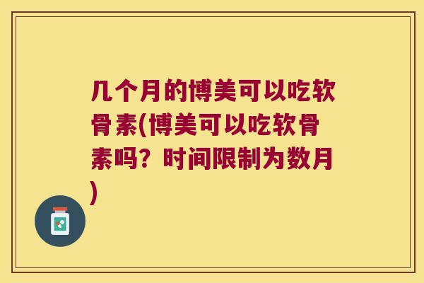 几个月的博美可以吃软骨素(博美可以吃软骨素吗?时间限制为数月) 几个月的博美可以吃软骨素(博美可以吃软骨素吗?时间限制为数月)