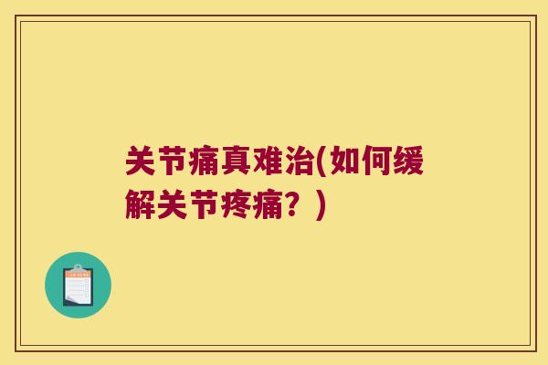 关节痛真难(如何缓解关节?) 关节痛真难(如何缓解关节?)