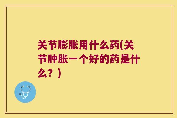 关节膨胀用什么药(关节一个好的药是什么？)