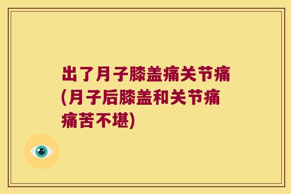 出了月子膝盖痛关节痛(月子后膝盖和关节痛痛苦不堪) 出了月子膝盖痛关节痛(月子后膝盖和关节痛痛苦不堪)