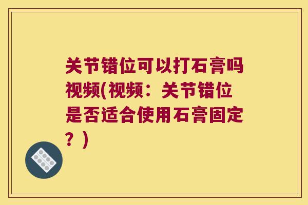 关节错位可以打石膏吗视频(视频:关节错位是否适合使用石膏固定?) 关节错位可以打石膏吗视频(视频:关节错位是否适合使用石膏固定?)