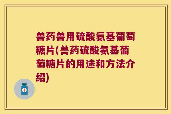 兽药兽用硫酸氨基葡萄糖片(兽药硫酸氨基葡萄糖片的用途和方法介绍)