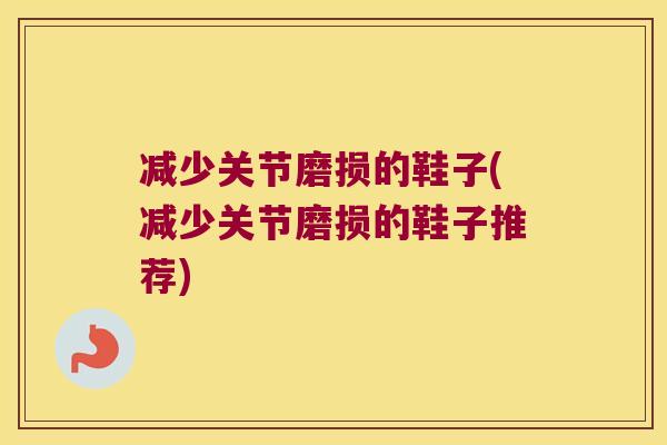 减少关节磨损的鞋子(减少关节磨损的鞋子推荐) 减少关节磨损的鞋子(减少关节磨损的鞋子推荐)