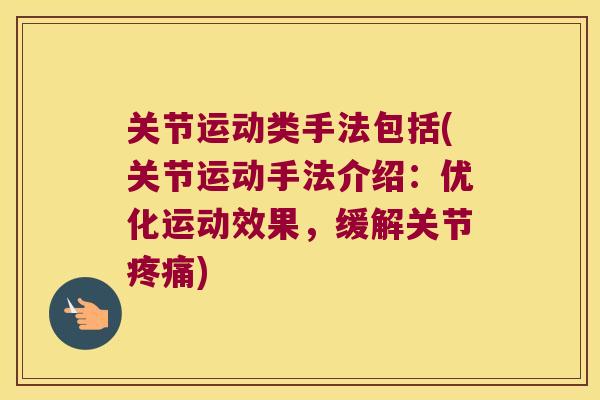 关节运动类手法包括(关节运动手法介绍:优化运动效果,缓解关节) 关节运动类手法包括(关节运动手法介绍:优化运动效果,缓解关节)