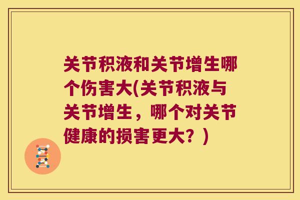 关节积液和关节增生哪个伤害大(关节积液与关节增生,哪个对关节健康的损害更大?) 关节积液和关节增生哪个伤害大(关节积液与关节增生,哪个对关节健康的损害更大?)