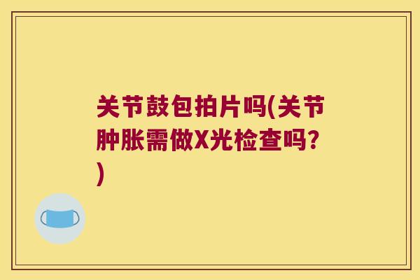 关节鼓包拍片吗(关节需做X光检查吗？)