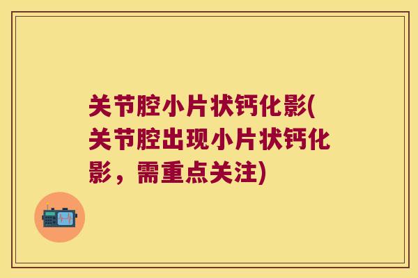 关节腔小片状钙化影(关节腔出现小片状钙化影，需重点关注)